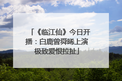 《临江仙》今日开播：白鹿曾舜晞上演极致爱恨拉扯