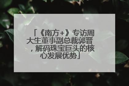 《南方+》专访周大生董事副总裁郭晋，解码珠宝巨头的核心发展优势