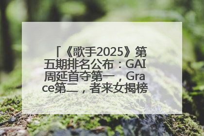 《歌手2025》第五期排名公布：GAI周延首夺第一，Grace第二，者来女揭榜成功，卫兰被淘汰