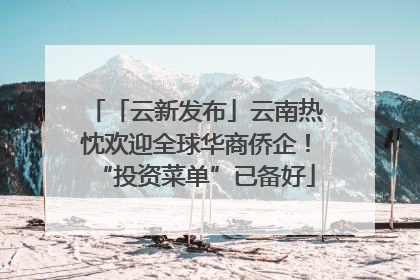 「云新发布」云南热忱欢迎全球华商侨企！“投资菜单”已备好