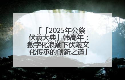 「2025年公祭伏羲大典」韩高年：数字化浪潮下伏羲文化传承的创新之道
