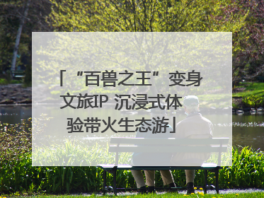 “百兽之王”变身文旅IP 沉浸式体验带火生态游