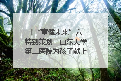 “童健未来”六一特别策划｜山东大学第二医院为孩子献上“童心处方”