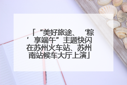 “美好旅途、‘粽’享端午”主题快闪在苏州火车站、苏州南站候车大厅上演