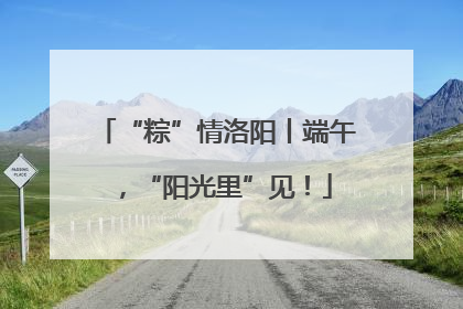 “粽”情洛阳丨端午，“阳光里”见！