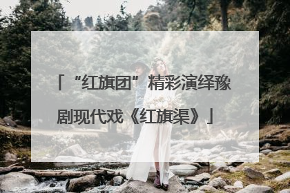 “红旗团”精彩演绎豫剧现代戏《红旗渠》