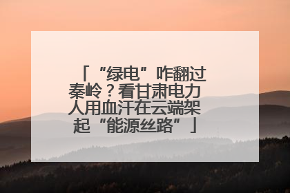 “绿电”咋翻过秦岭？看甘肃电力人用血汗在云端架起“能源丝路”