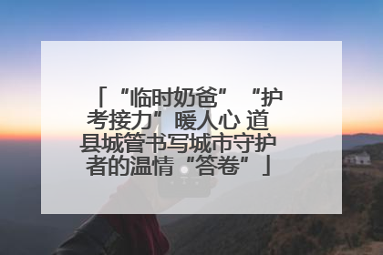“临时奶爸”“护考接力”暖人心 道县城管书写城市守护者的温情“答卷”