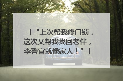 “上次帮我修门锁，这次又帮我找回老伴，李警官就像家人！”