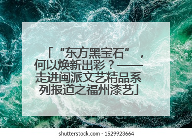“东方黑宝石”，何以焕新出彩？——走进闽派文艺精品系列报道之福州漆艺