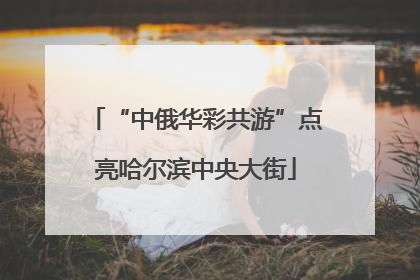 “中俄华彩共游”点亮哈尔滨中央大街
