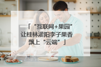 “互联网+果园”让桂林灌阳李子果香飘上“云端”