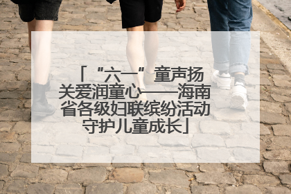 “六一”童声扬 关爱润童心——海南省各级妇联缤纷活动守护儿童成长