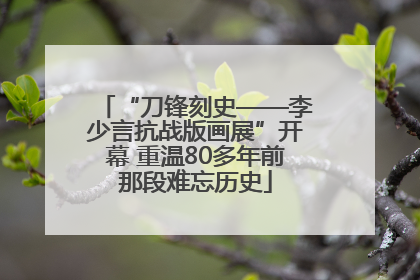 “刀锋刻史——李少言抗战版画展”开幕 重温80多年前那段难忘历史