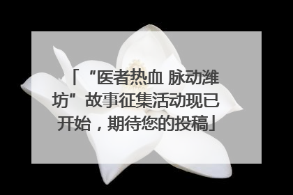 “医者热血 脉动潍坊”故事征集活动现已开始，期待您的投稿
