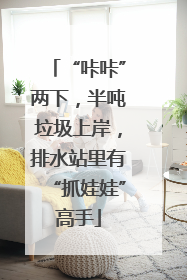 “咔咔”两下，半吨垃圾上岸，排水站里有“抓娃娃”高手