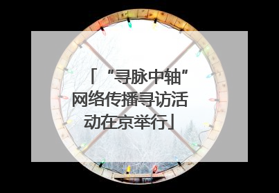 “寻脉中轴”网络传播寻访活动在京举行