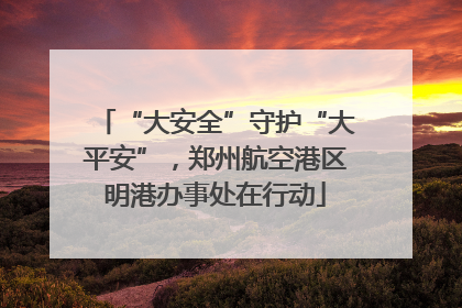 “大安全”守护“大平安”，郑州航空港区明港办事处在行动