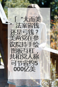“大而美”法案省钱还是亏钱？美两党在参议院持手绘图板互杠，共和党人称可节省约5000亿美元，民主党人称将增加4.45万亿美元赤字