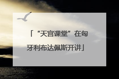 “天宫课堂”在匈牙利布达佩斯开讲