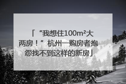 “我想住100m²大两房！”杭州一购房者抱怨找不到这样的新房