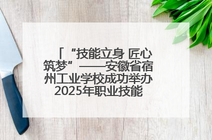“技能立身 匠心筑梦”——安徽省宿州工业学校成功举办2025年职业技能活动周各项活动