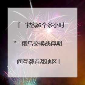 “持续6个多小时” 俄乌交换战俘期间互袭首都地区