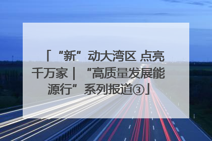 “新”动大湾区 点亮千万家｜“高质量发展能源行”系列报道③