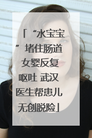 “水宝宝”堵住肠道 女婴反复呕吐 武汉医生帮患儿无创脱险