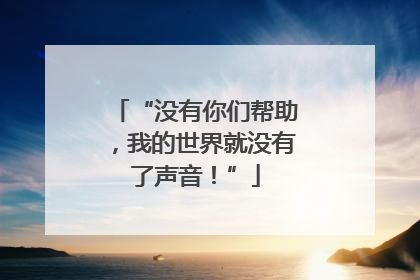 “没有你们帮助，我的世界就没有了声音！”
