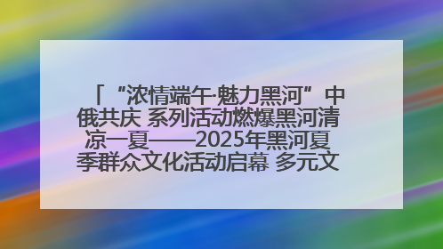 “浓情端午·魅力黑河”中俄共庆 系列活动燃爆黑河清凉一夏——2025年黑河夏季群众文化活动启幕 多元文化赋能边境文旅新高地