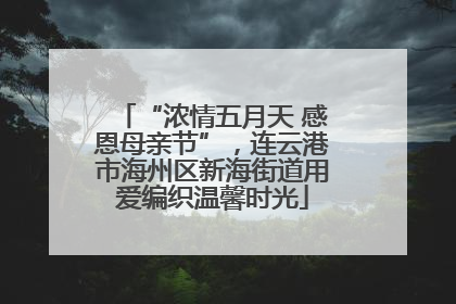 “浓情五月天 感恩母亲节”，连云港市海州区新海街道用爱编织温馨时光