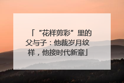 “花样剪彩”里的父与子：他裁岁月纹样，他接时代新章