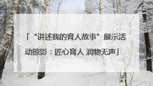 “讲述我的育人故事”展示活动掠影：匠心育人 润物无声