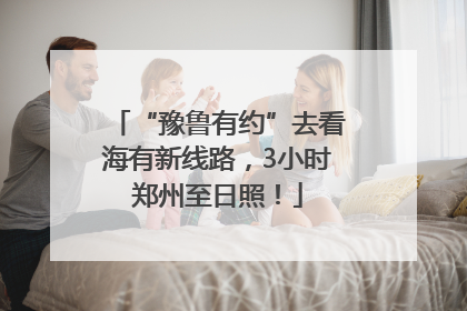 “豫鲁有约”去看海有新线路，3小时郑州至日照！
