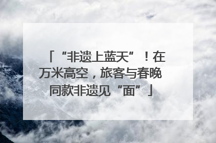“非遗上蓝天”！在万米高空，旅客与春晚同款非遗见“面”