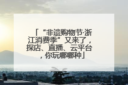 “非遗购物节·浙江消费季”又来了，探店、直播、云平台，你玩哪哪种