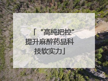 “高纯把控”提升麻醉药品科技软实力