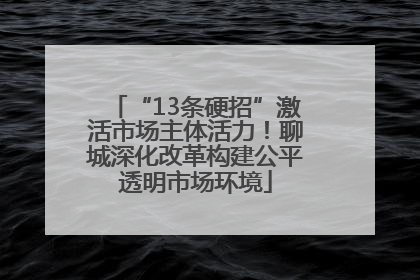 “13条硬招”激活市场主体活力！聊城深化改革构建公平透明市场环境