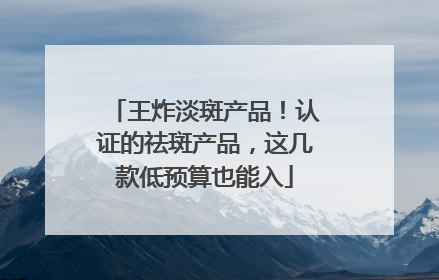 王炸淡斑产品！认证的祛斑产品，这几款低预算也能入
