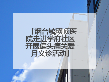 烟台毓璜顶医院走进学府社区开展偏头痛关爱月义诊活动