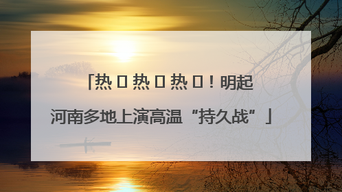 热 ҈ 热 ҈ 热 ҈！明起河南多地上演高温“持久战”