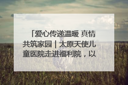爱心传递温暖 真情共筑家园｜太原天使儿童医院走进福利院，以爱守护童真笑颜！