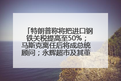 特朗普称将把进口钢铁关税提高至50%；马斯克离任后将成总统顾问；永辉超市及其董事长，被限制高消费；比亚迪回应“汽车圈恒大”丨每经早参