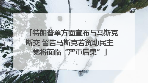 特朗普单方面宣布与马斯克断交 警告马斯克若资助民主党将面临“严重后果”