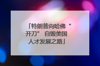特朗普向哈佛“开刀” 自毁美国人才发展之路