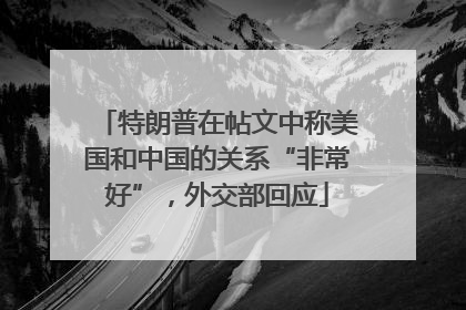 特朗普在帖文中称美国和中国的关系“非常好”，外交部回应