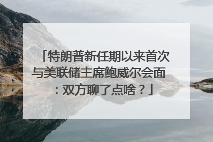 特朗普新任期以来首次与美联储主席鲍威尔会面：双方聊了点啥？