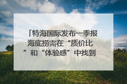 特海国际发布一季报 海底捞需在“质价比”和“体验感”中找到平衡｜新经济观察