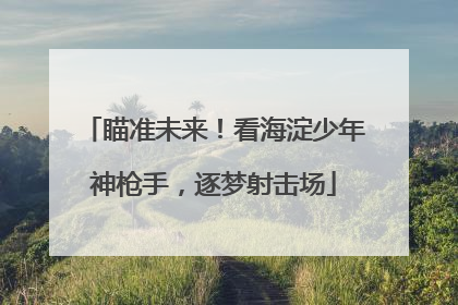 瞄准未来！看海淀少年神枪手，逐梦射击场